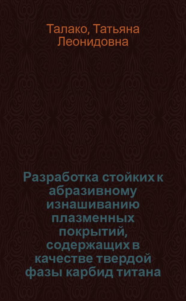 Разработка стойких к абразивному изнашиванию плазменных покрытий, содержащих в качестве твердой фазы карбид титана : Автореф. дис. на соиск. учен. степ. к.т.н. : Спец. 05.16.06