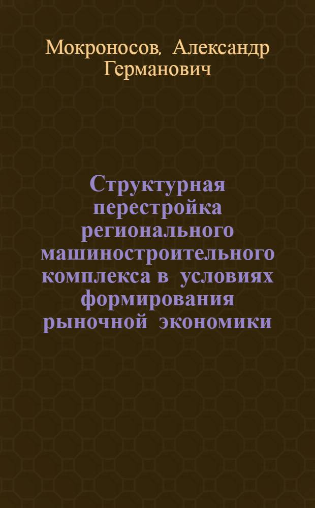 Структурная перестройка регионального машиностроительного комплекса в условиях формирования рыночной экономики: (Теория, методология, практика) : Автореф. дис. на соиск. учен. степ. д.э.н. : Спец. 08.00.05
