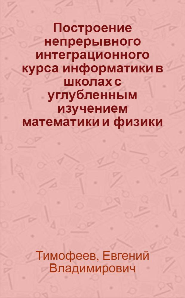 Построение непрерывного интеграционного курса информатики в школах с углубленным изучением математики и физики : Автореф. дис. на соиск. учен. степ. к.п.н. : Спец. 13.00.02