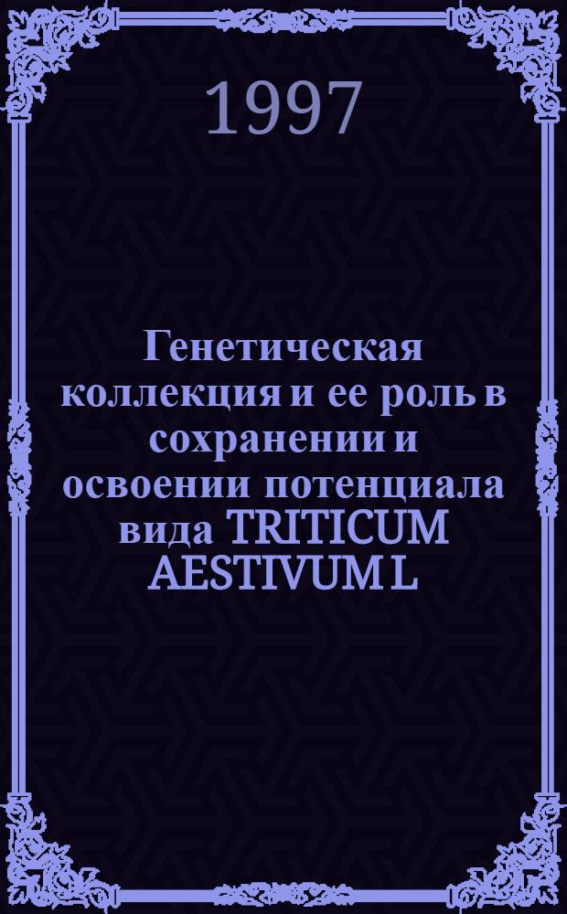 Генетическая коллекция и ее роль в сохранении и освоении потенциала вида TRITICUM AESTIVUM L : Автореф. дис. на соиск. учен. степ. д.б.н. : Спец. 03.00.15