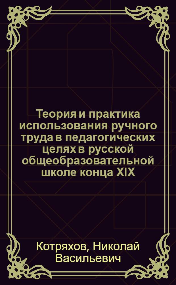 Теория и практика использования ручного труда в педагогических целях в русской общеобразовательной школе конца ХIХ - начала ХХ в : Автореф. дис. на соиск. учен. степ. д.п.н. : Спец. 13.00.01