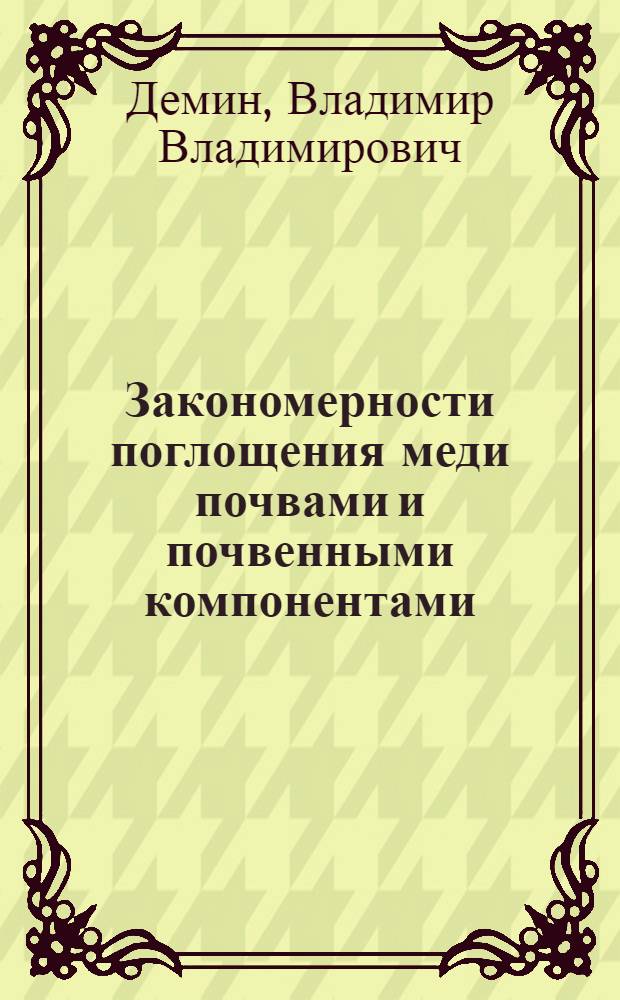 Закономерности поглощения меди почвами и почвенными компонентами : Автореф. дис. на соиск. учен. степ. к.б.н. : Спец. 03.00.27