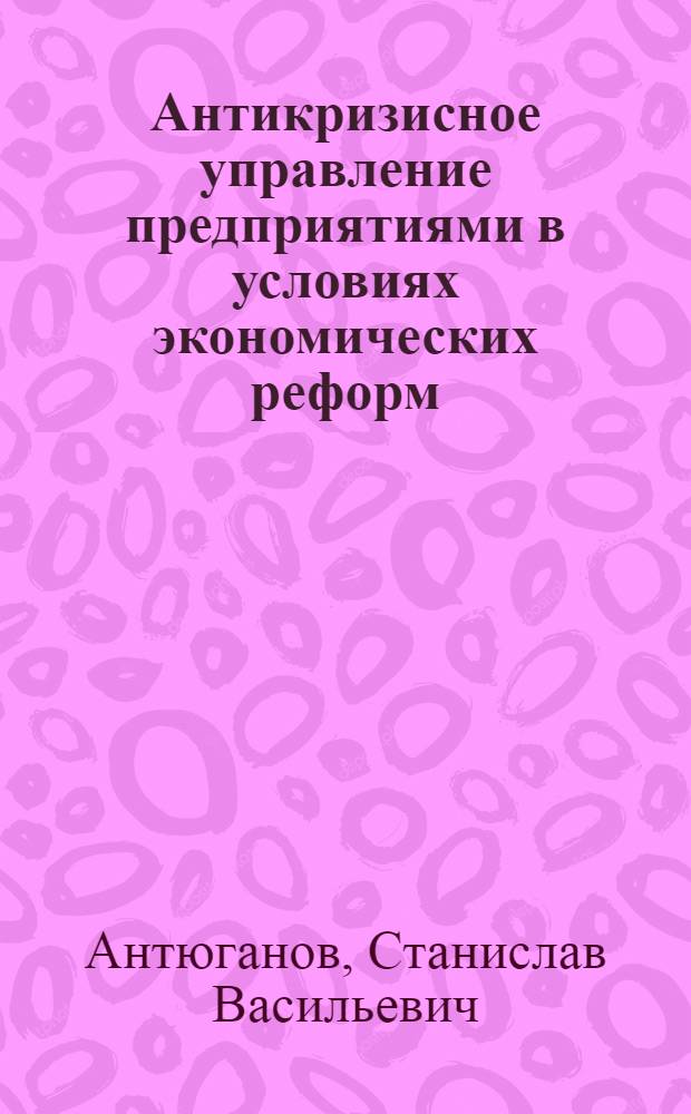 Антикризисное управление предприятиями в условиях экономических реформ : Автореф. дис. на соиск. учен. степ. к.э.н. : Спец. 08.00.05