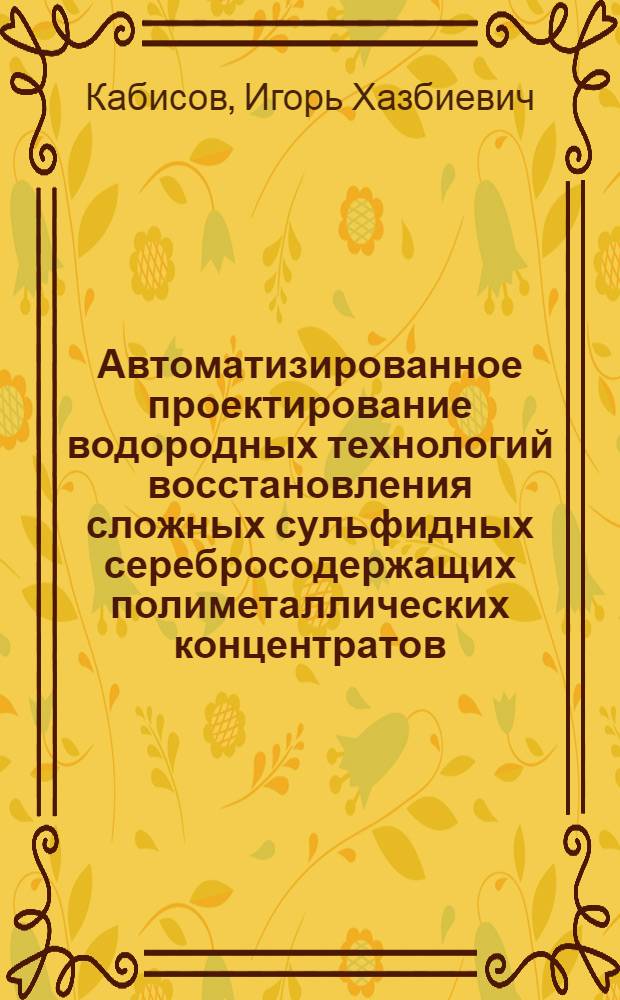 Автоматизированное проектирование водородных технологий восстановления сложных сульфидных серебросодержащих полиметаллических концентратов : Автореф. дис. на соиск. учен. степ. к.т.н. : Спец. 05.13.12