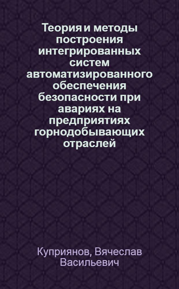 Теория и методы построения интегрированных систем автоматизированного обеспечения безопасности при авариях на предприятиях горнодобывающих отраслей : Автореф. дис. на соиск. учен. степ. д.т.н. : Спец. 05.13.06