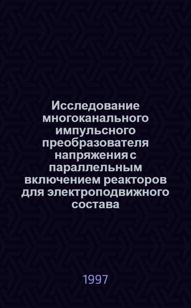 Исследование многоканального импульсного преобразователя напряжения с параллельным включением реакторов для электроподвижного состава : Автореф. дис. на соиск. учен. степ. к.т.н. : Спец. 05.09.03