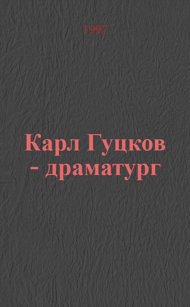 Карл Гуцков - драматург: (30-е - 40-е г. 19 в.) : Автореф. дис. на соиск. учен. степ. к.филол.н. : Спец. 10.01.05