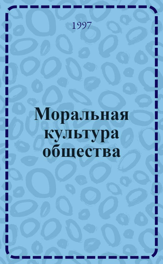 Моральная культура общества: социально-философские аспекты : Автореф. дис. на соиск. учен. степ. д.филос.н. : Спец. 09.00.11