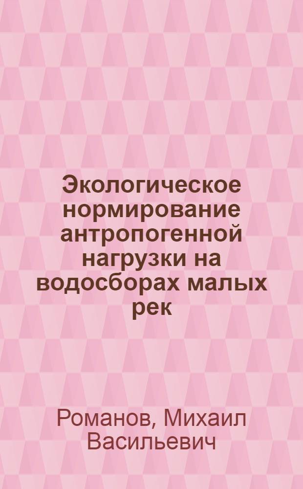 Экологическое нормирование антропогенной нагрузки на водосборах малых рек : Автореф. дис. на соиск. учен. степ. к.т.н. : Спец. 05.14.16
