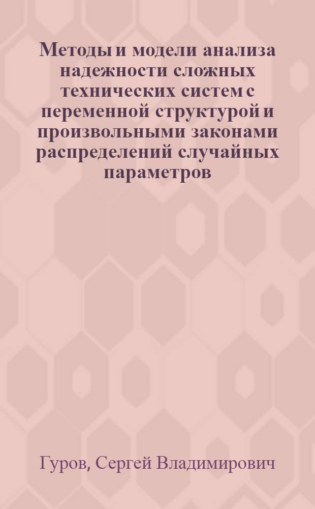 Методы и модели анализа надежности сложных технических систем с переменной структурой и произвольными законами распределений случайных параметров, отказов и восстановлений : Автореф. дис. на соиск. учен. степ. д.т.н. : Спец. 05.13.01