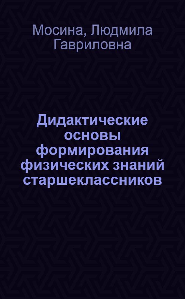 Дидактические основы формирования физических знаний старшеклассников : Автореф. дис. на соиск. учен. степ. к.п.н. : Спец. 13.00.01