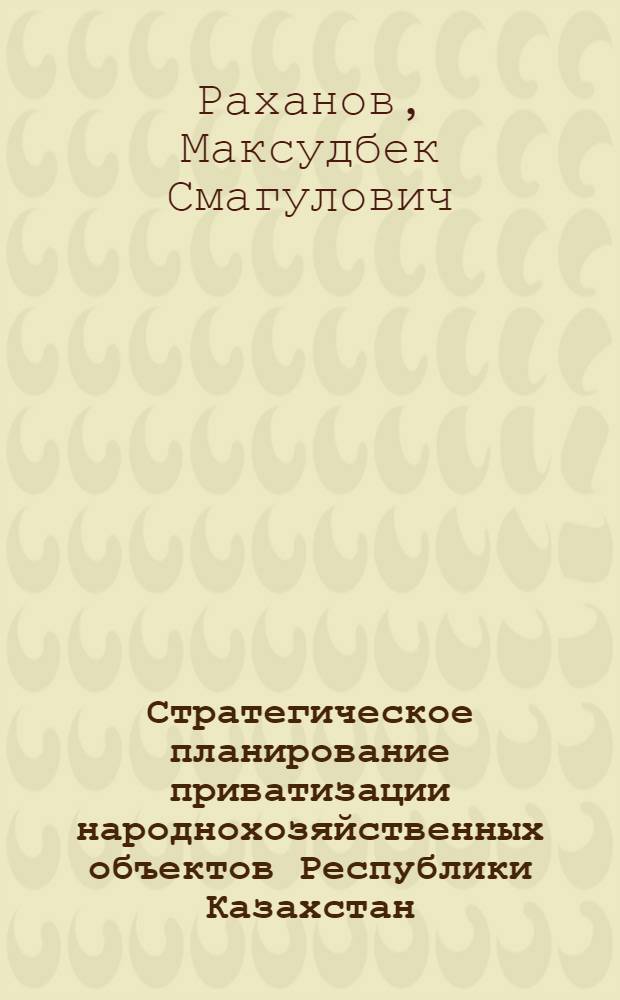 Стратегическое планирование приватизации народнохозяйственных объектов Республики Казахстан : Автореф. дис. на соиск. учен. степ. к.э.н. : Спец. 08.00.05
