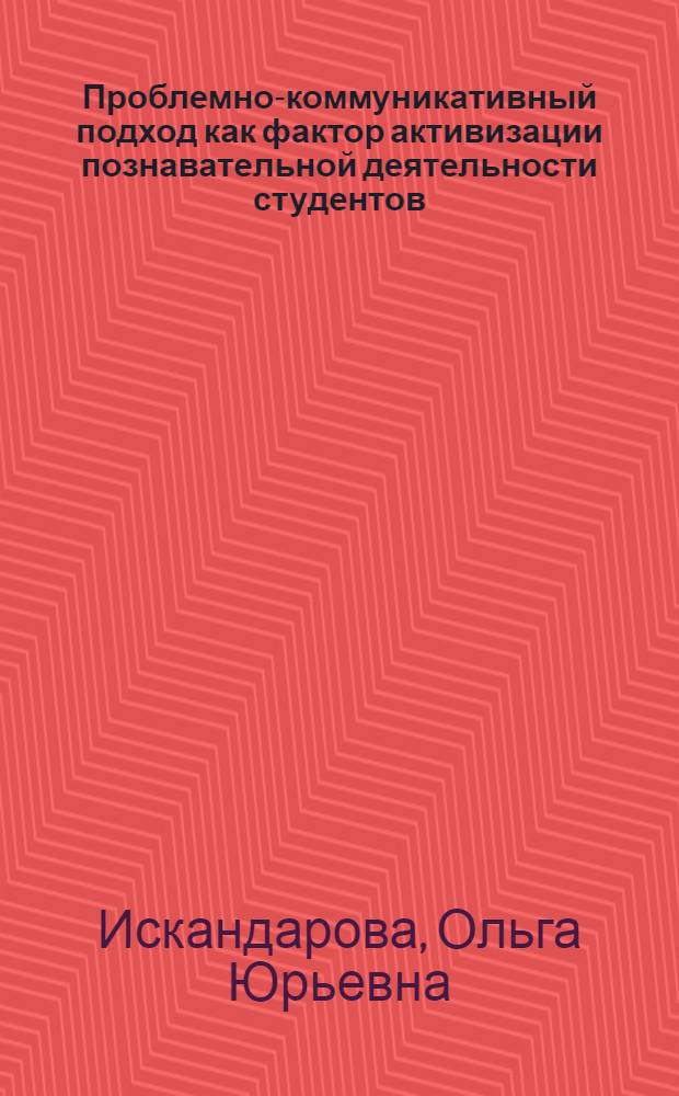 Проблемно-коммуникативный подход как фактор активизации познавательной деятельности студентов: (На материале изучения иностр. яз.) : Автореф. дис. на соиск. учен. степ. к.п.н. : Спец. 13.00.08