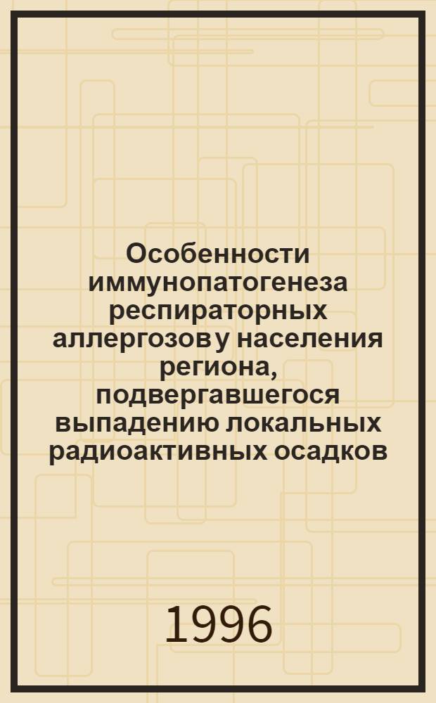 Особенности иммунопатогенеза респираторных аллергозов у населения региона, подвергавшегося выпадению локальных радиоактивных осадков : Автореф. дис. на соиск. учен. степ. д.м.н. : Спец. 14.00.04