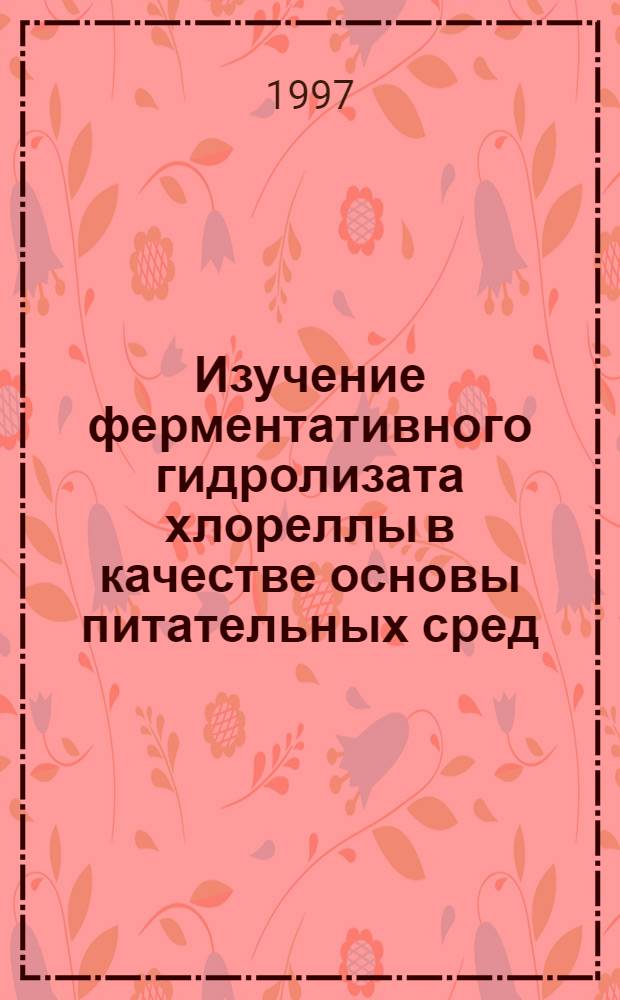 Изучение ферментативного гидролизата хлореллы в качестве основы питательных сред : Автореф. дис. на соиск. учен. степ. к.б.н. : Спец. 03.00.07
