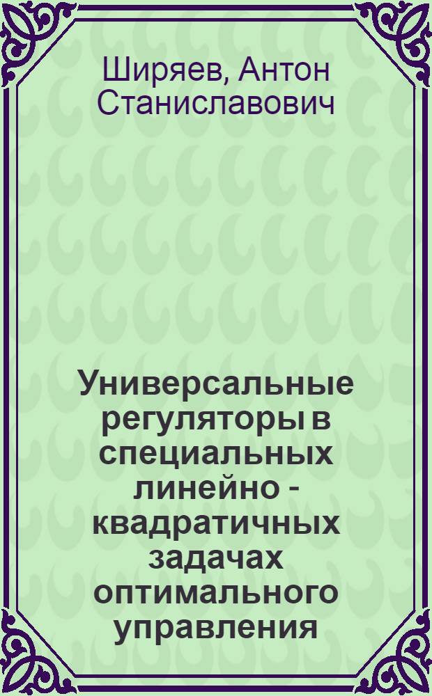 Универсальные регуляторы в специальных линейно - квадратичных задачах оптимального управления : Автореф. дис. на соиск. учен. степ. к.ф.-м.н. : Спец. 01.01.09