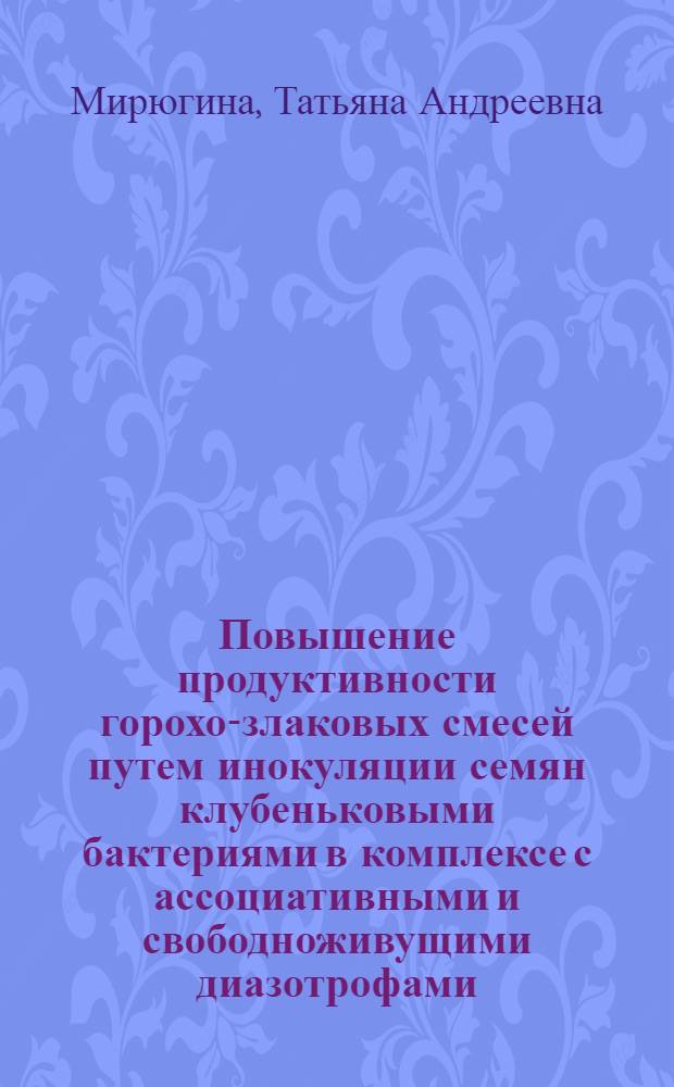 Повышение продуктивности горохо-злаковых смесей путем инокуляции семян клубеньковыми бактериями в комплексе с ассоциативными и свободноживущими диазотрофами : Автореф. дис. на соиск. учен. степ. к.с.-х.н. : Спец. 03.00.12