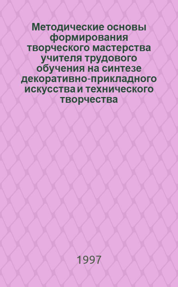 Методические основы формирования творческого мастерства учителя трудового обучения на синтезе декоративно-прикладного искусства и технического творчества : Автореф. дис. на соиск. учен. степ. д.п.н. : Спец. 13.00.02
