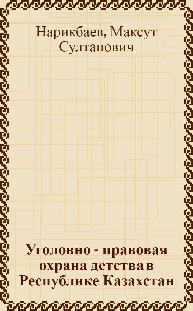 Уголовно - правовая охрана детства в Республике Казахстан : Автореф. дис. на соиск. учен. степ. д.ю.н. : Спец. 12.00.08