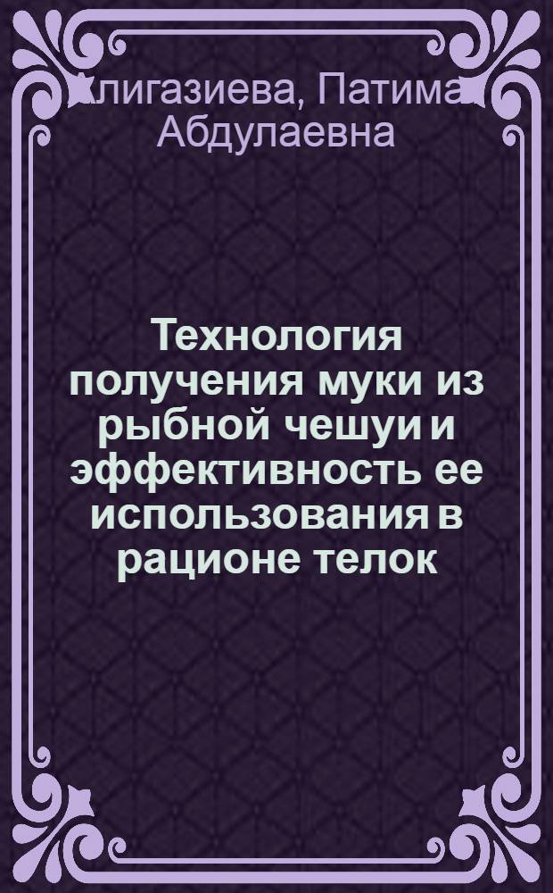 Технология получения муки из рыбной чешуи и эффективность ее использования в рационе телок : Автореф. дис. на соиск. учен. степ. к.с.-х.н. : Спец. 06.02.02