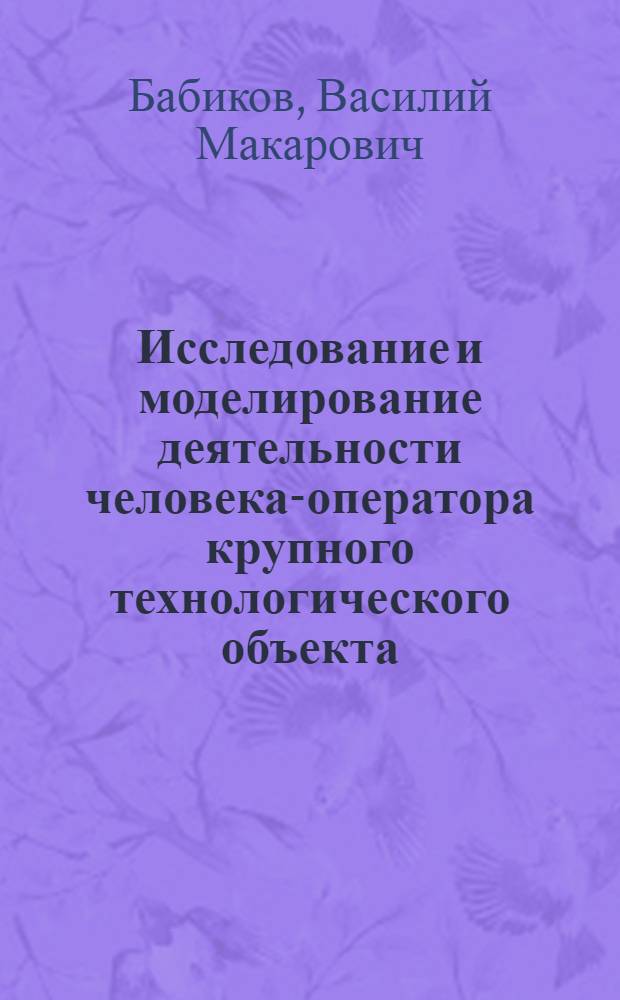 Исследование и моделирование деятельности человека-оператора крупного технологического объекта : Автореф. дис. на соиск. учен. степ. к.т.н. : Спец. 05.13.16