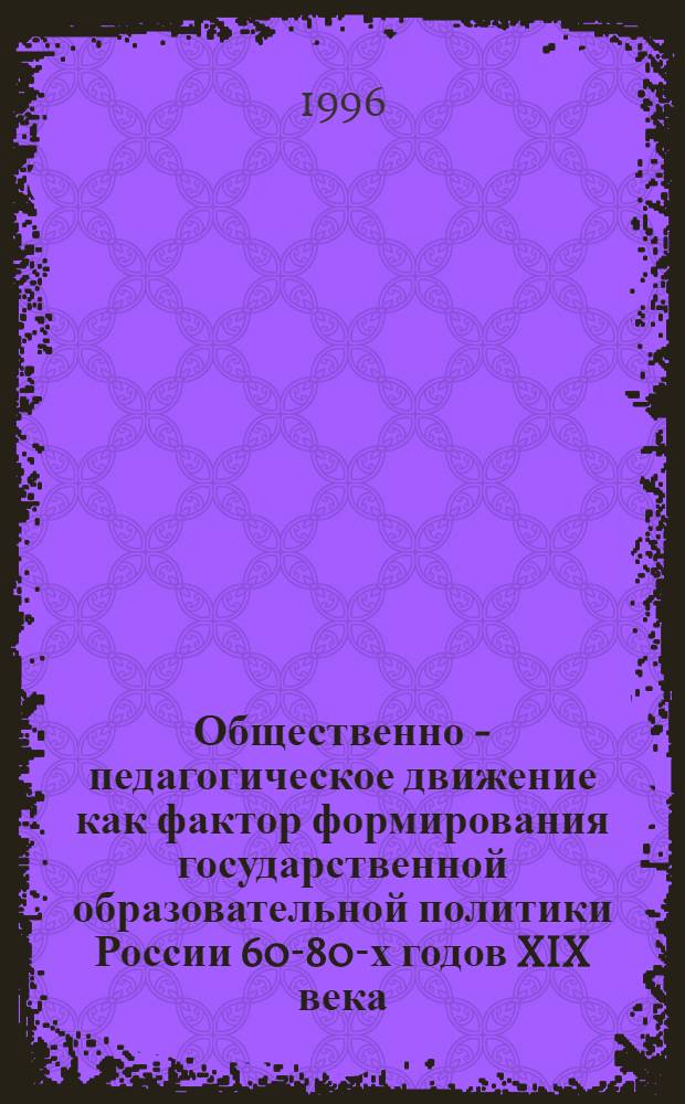 Общественно - педагогическое движение как фактор формирования государственной образовательной политики России 60-80-х годов XIX века : (На материалах начал. и сред. общ. образования) : Автореф. дис. на соиск. учен. степ. к.п.н. : Спец. 13.00.01