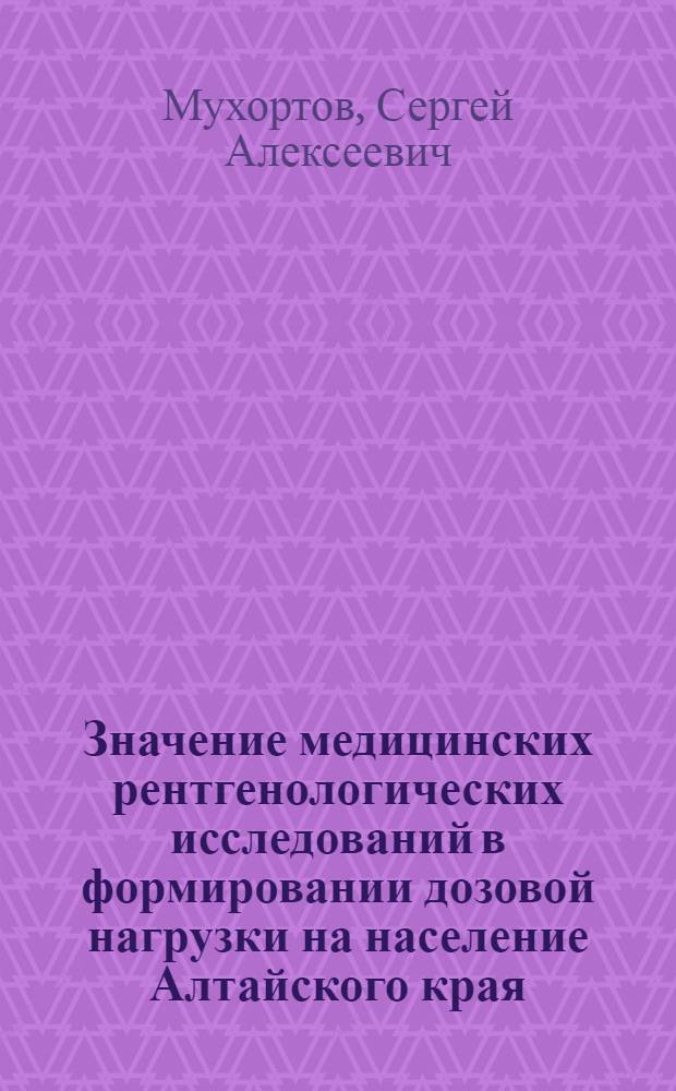 Значение медицинских рентгенологических исследований в формировании дозовой нагрузки на население Алтайского края : Автореф. дис. на соиск. учен. степ. к.м.н. : Спец. 14.00.19