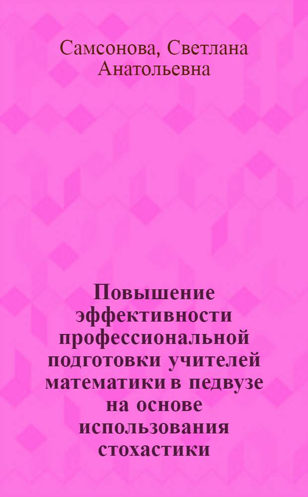 Повышение эффективности профессиональной подготовки учителей математики в педвузе на основе использования стохастики : Автореф. дис. на соиск. учен. степ. к.п.н. : Спец. 13.00.02