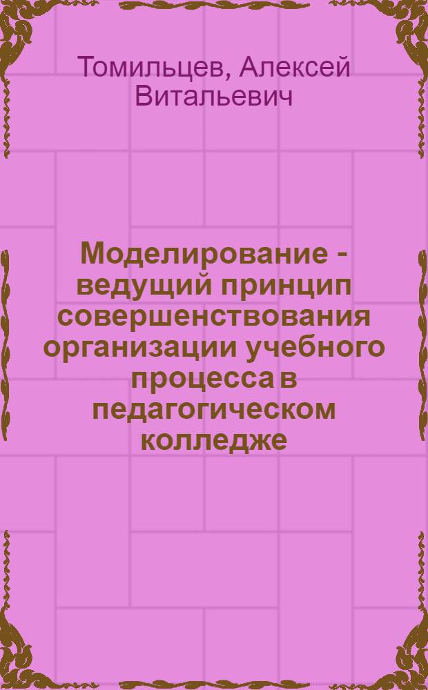Моделирование - ведущий принцип совершенствования организации учебного процесса в педагогическом колледже : Автореф. дис. на соиск. учен. степ. к.п.н. : Спец. 13.00.01
