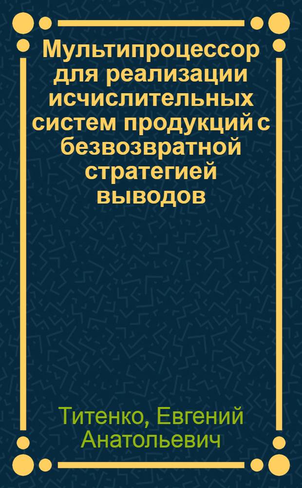 Мультипроцессор для реализации исчислительных систем продукций с безвозвратной стратегией выводов : Автореф. дис. на соиск. учен. степ. к.т.н. : Спец. 05.13.05
