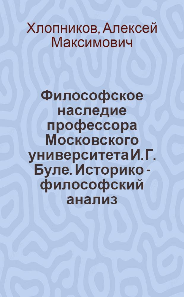 Философское наследие профессора Московского университета И. Г. Буле. Историко - философский анализ : Автореф. дис. на соиск. учен. степ. к.филос.н. : Спец. 09.00.03