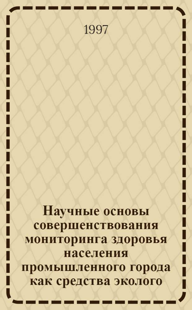 Научные основы совершенствования мониторинга здоровья населения промышленного города как средства эколого - гигиенической оценки качества окружающей среды и условий жизнедеятельности : Автореф. дис. на соиск. учен. степ. д.м.н. : Спец. 14.00.07