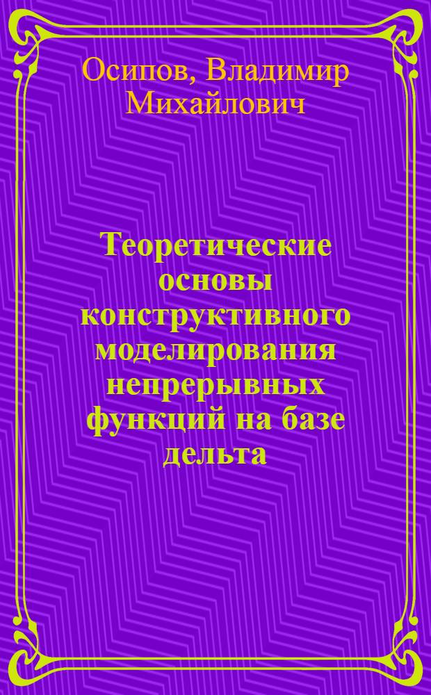 Теоретические основы конструктивного моделирования непрерывных функций на базе дельта - последовательностей : Автореф. дис. на соиск. учен. степ. д.ф.-м.н. : Спец. 05.13.18