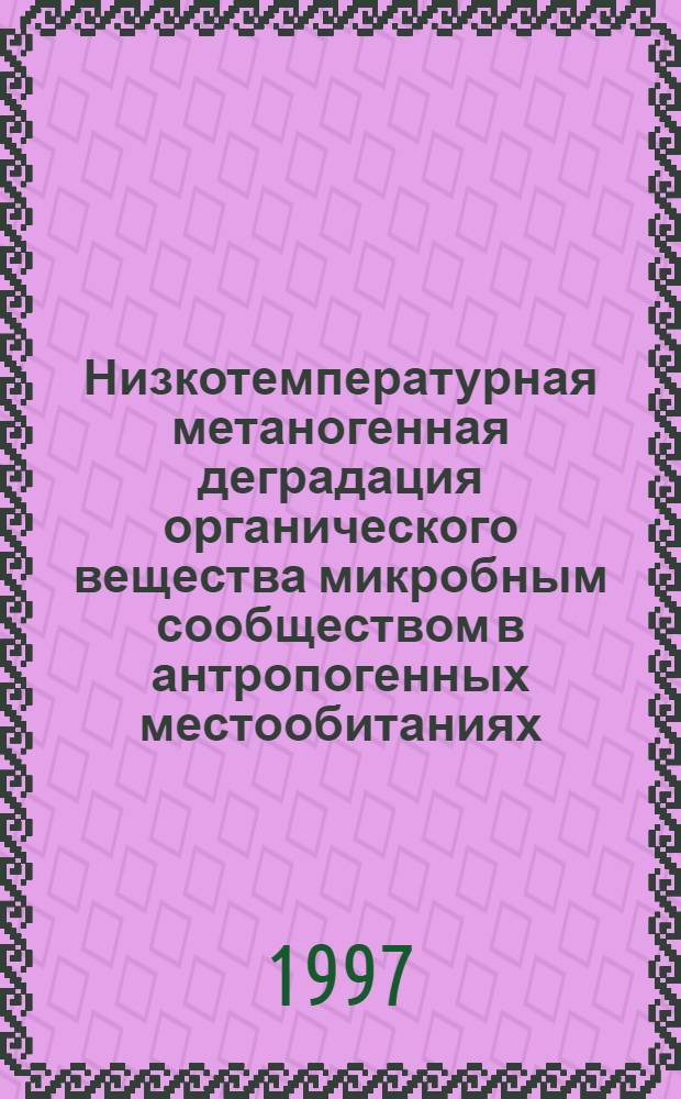 Низкотемпературная метаногенная деградация органического вещества микробным сообществом в антропогенных местообитаниях : Автореф. дис. на соиск. учен. степ. к.б.н. : Спец. 03.00.07