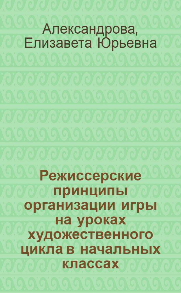 Режиссерские принципы организации игры на уроках художественного цикла в начальных классах : Автореф. дис. на соиск. учен. степ. к.п.н. : Спец. 13.00.01