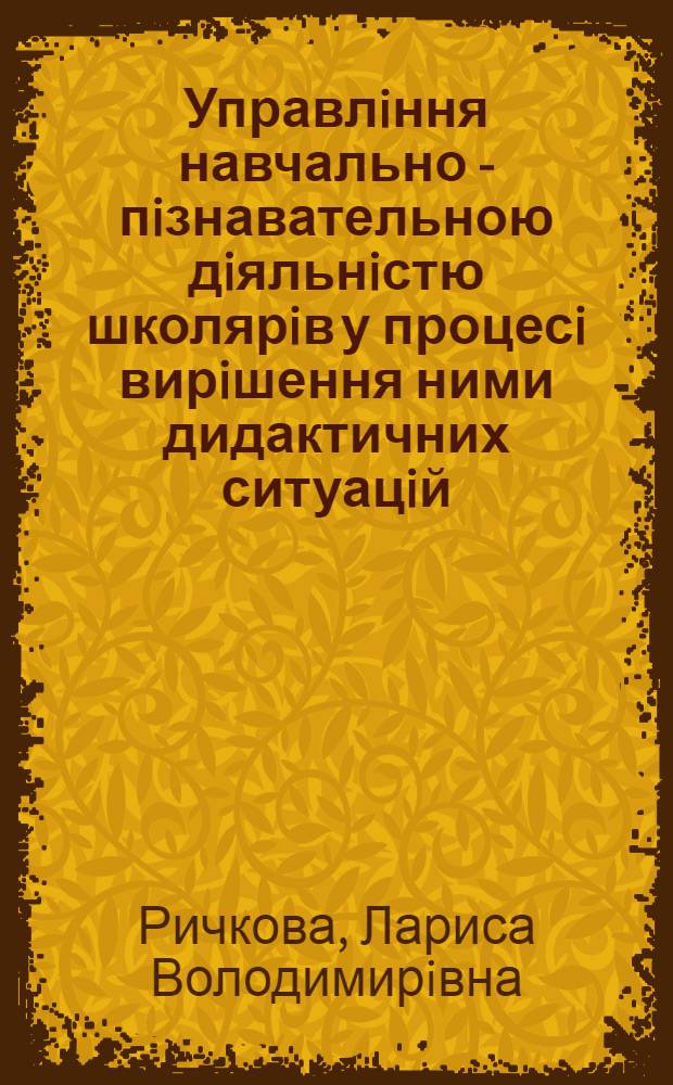 Управлiння навчально - пiзнавательною дiяльнiстю школярiв у процесi вирiшення ними дидактичних ситуацiй : Автореф. дис. на соиск. учен. степ. к.п.н. : Спец. 13.00.01