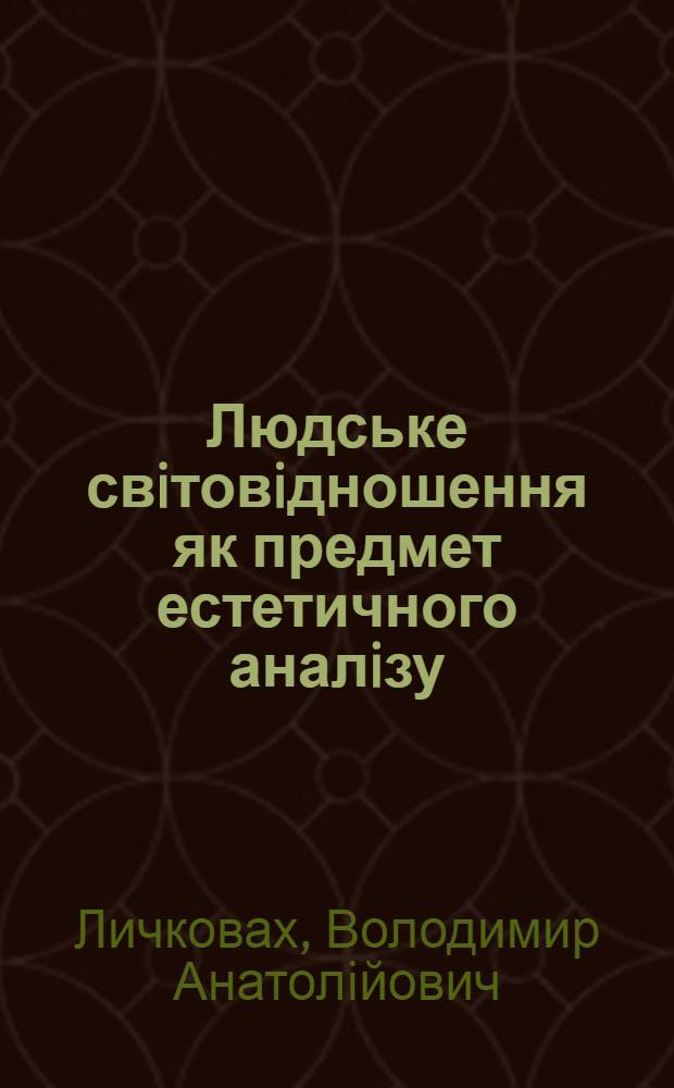 Людське свiтовiдношення як предмет естетичного аналiзу : Автореф. дис. на соиск. учен. степ. д.филос.н. : Спец. 09.00.08