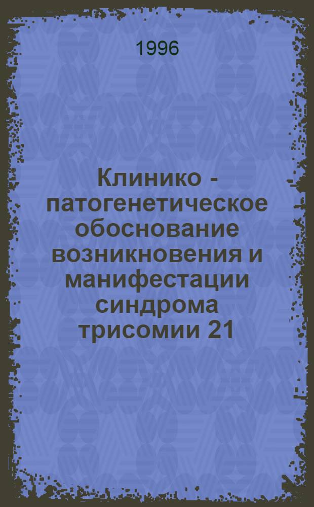 Клинико - патогенетическое обоснование возникновения и манифестации синдрома трисомии 21 : Автореф. дис. на соиск. учен. степ. д.м.н. : Спец. 14.03.23