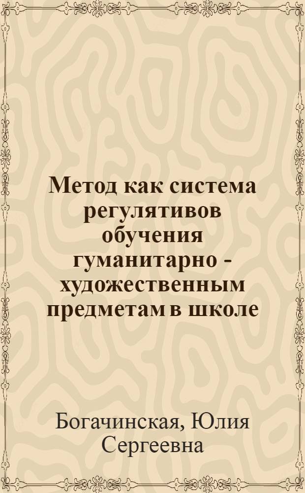 Метод как система регулятивов обучения гуманитарно - художественным предметам в школе : Автореф. дис. на соиск. учен. степ. к.п.н. : Спец. 13.00.01