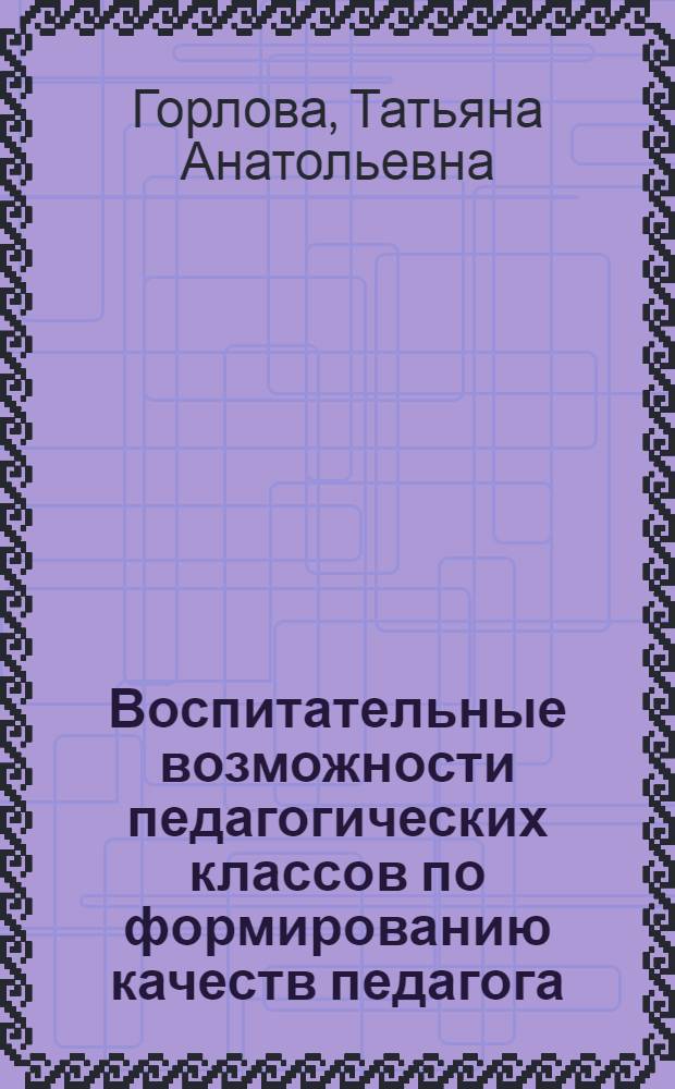 Воспитательные возможности педагогических классов по формированию качеств педагога : Автореф. дис. на соиск. учен. степ. к.п.н. : Спец. 13.00.01