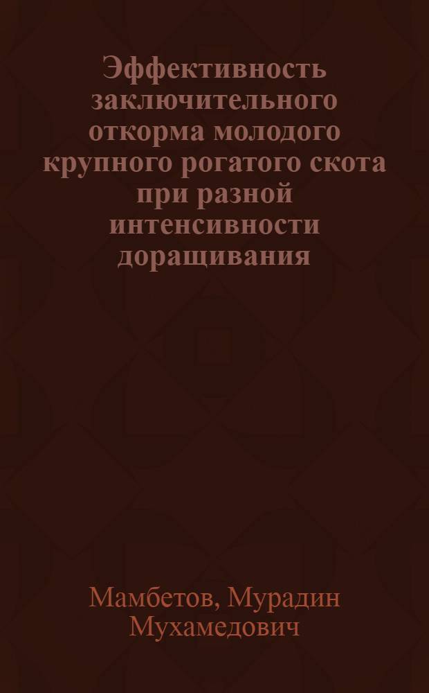 Эффективность заключительного откорма молодого крупного рогатого скота при разной интенсивности доращивания : Автореф. дис. на соиск. учен. степ. к.с.-х.н. : Спец. 06.02.04