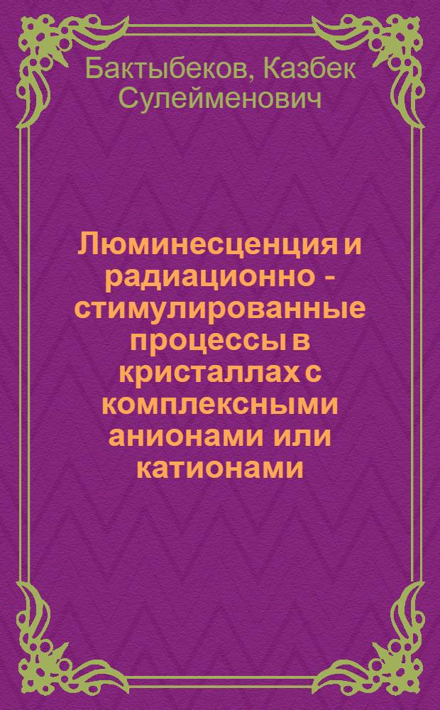 Люминесценция и радиационно - стимулированные процессы в кристаллах с комплексными анионами или катионами : Автореф. дис. на соиск. учен. степ. д.ф.-м.н. : Спец. 01.04.07