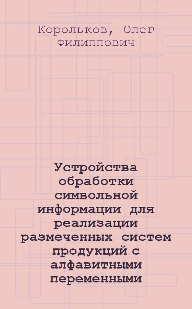 Устройства обработки символьной информации для реализации размеченных систем продукций с алфавитными переменными : Автореф. дис. на соиск. учен. степ. к.т.н. : Спец. 05.13.05