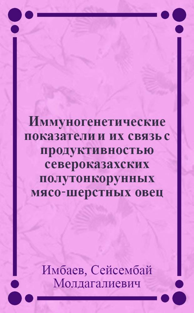 Иммуногенетические показатели и их связь с продуктивностью североказахских полутонкорунных мясо-шерстных овец : Автореф. дис. на соиск. учен. степ. к.с.-х.н. : Спец. 06.02.01
