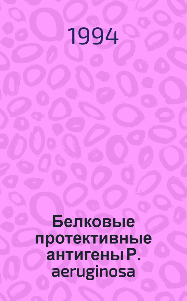 Белковые протективные антигены Р. aeruginosa : Автореф. дис. на соиск. учен. степ. к.б.н. : Спец. 14.00.36