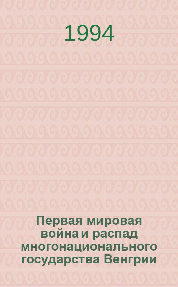 Первая мировая война и распад многонационального государства Венгрии : Автореф. дис. на соиск. учен. степ. к.ист.н. : Спец. 07.00.03