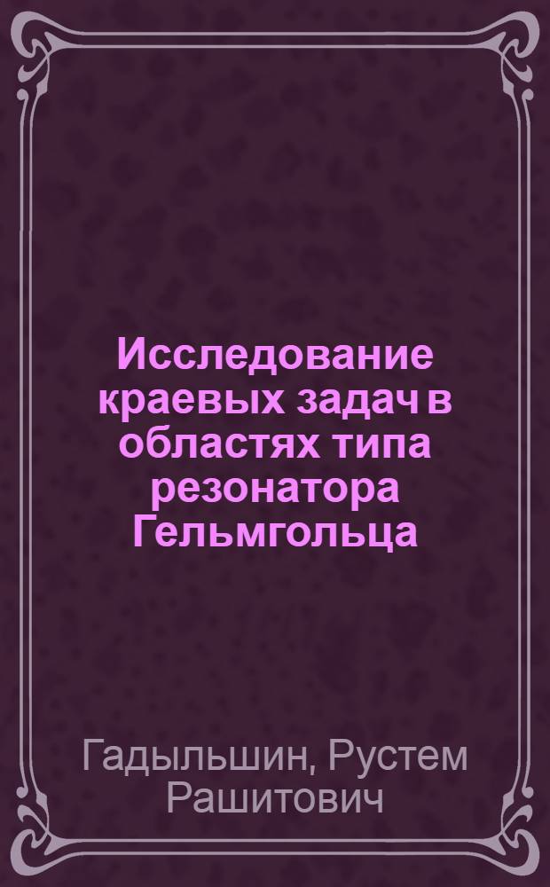 Исследование краевых задач в областях типа резонатора Гельмгольца : Автореф. дис. на соиск. учен. степ. д.ф.-м.н. : Спец. 01.01.02