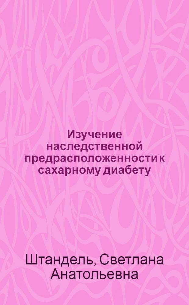 Изучение наследственной предрасположенности к сахарному диабету : Автореф. дис. на соиск. учен. степ. к.б.н. : Спец. 03.00.15