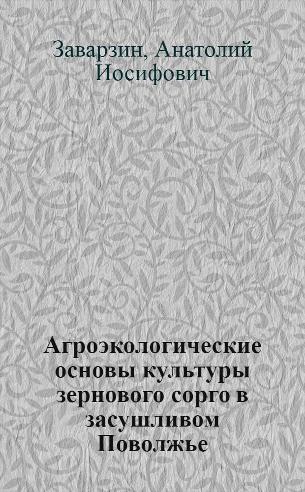 Агроэкологические основы культуры зернового сорго в засушливом Поволжье : Автореф. дис. на соиск. учен. степ. д.с.-х.н. : Спец. 06.01.09