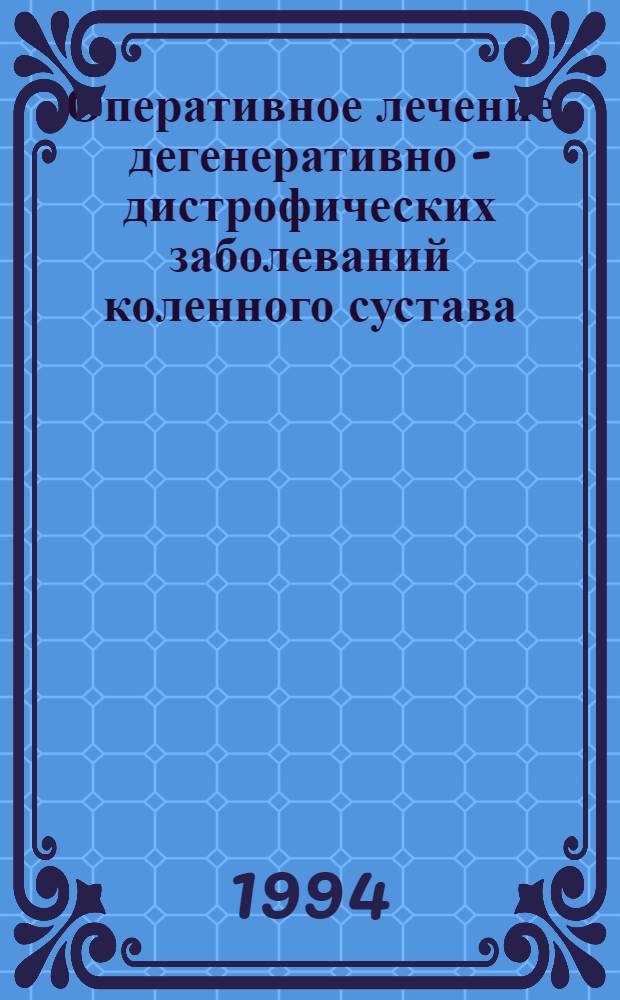 Оперативное лечение дегенеративно - дистрофических заболеваний коленного сустава: (Эксперим.-клин. исслед.) : Автореф. дис. на соиск. учен. степ. д.м.н. : Спец. 14.00.22